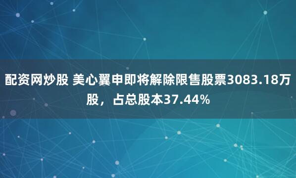 配资网炒股 美心翼申即将解除限售股票3083.18万股，占总股本37.44%
