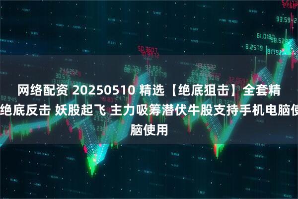 网络配资 20250510 精选【绝底狙击】全套精品 绝底反击 妖股起飞 主力吸筹潜伏牛股支持手机电脑使用