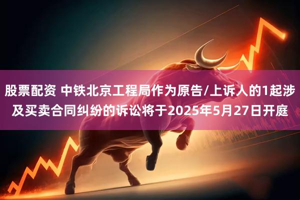 股票配资 中铁北京工程局作为原告/上诉人的1起涉及买卖合同纠纷的诉讼将于2025年5月27日开庭