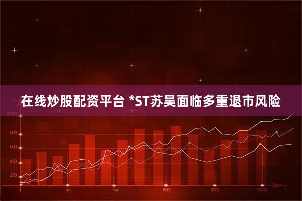 在线炒股配资平台 *ST苏吴面临多重退市风险