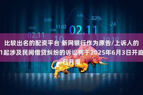 比较出名的配资平台 新网银行作为原告/上诉人的1起涉及民间借贷纠纷的诉讼将于2025年6月3日开庭
