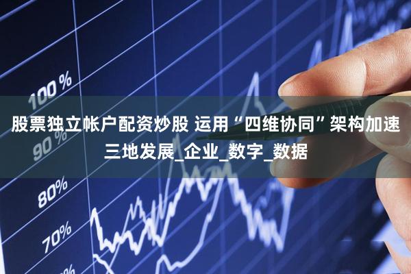股票独立帐户配资炒股 运用“四维协同”架构加速三地发展_企业_数字_数据