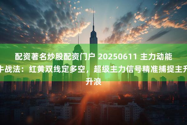 配资著名炒股配资门户 20250611 主力动能擒牛战法：红黄双线定多空，超级主力信号精准捕捉主升浪