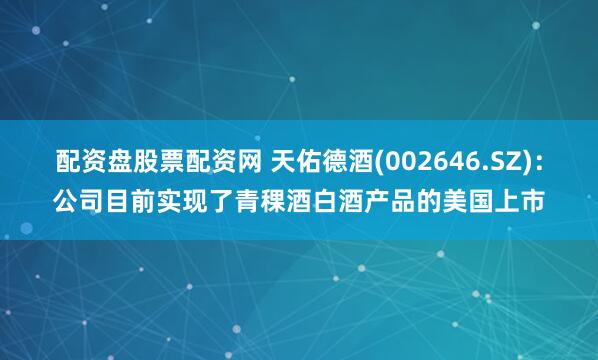 配资盘股票配资网 天佑德酒(002646.SZ)：公司目前实现了青稞酒白酒产品的美国上市