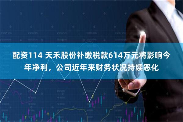 配资114 天禾股份补缴税款614万元将影响今年净利，公司近年来财务状况持续恶化