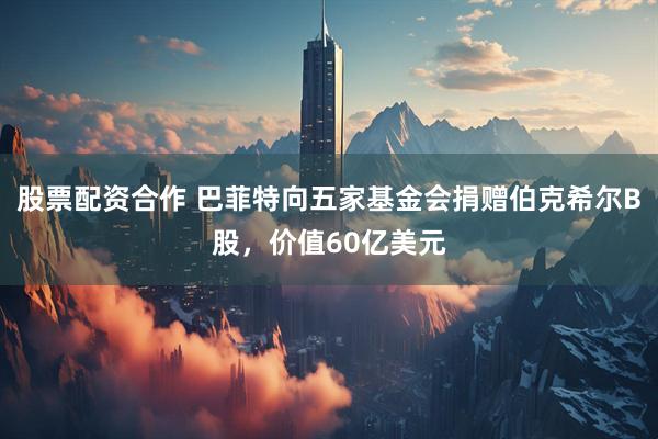 股票配资合作 巴菲特向五家基金会捐赠伯克希尔B股，价值60亿美元