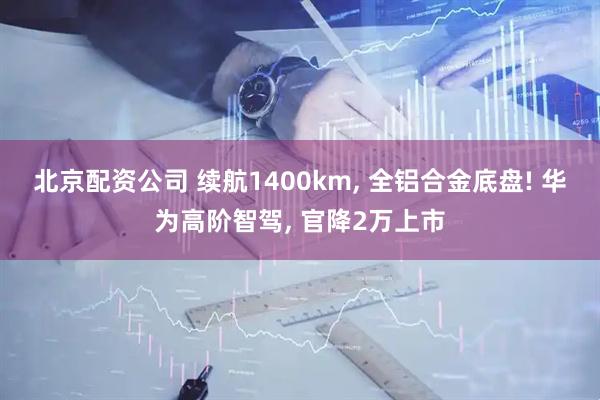 北京配资公司 续航1400km, 全铝合金底盘! 华为高阶智驾, 官降2万上市