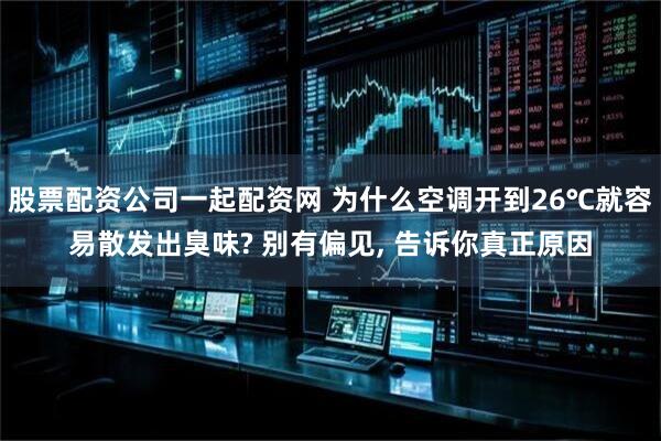 股票配资公司一起配资网 为什么空调开到26℃就容易散发出臭味? 别有偏见, 告诉你真正原因