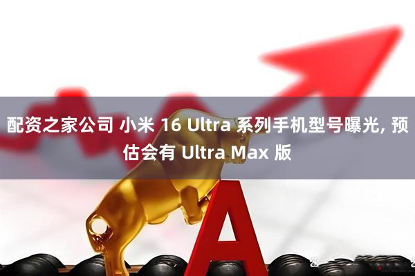 配资之家公司 小米 16 Ultra 系列手机型号曝光, 预估会有 Ultra Max 版
