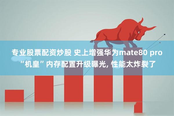 专业股票配资炒股 史上增强华为mate80 pro“机皇”内存配置升级曝光, 性能太炸裂了