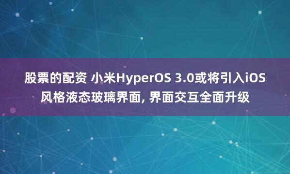 股票的配资 小米HyperOS 3.0或将引入iOS风格液态玻璃界面, 界面交互全面升级