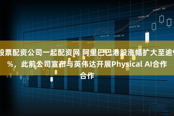 股票配资公司一起配资网 阿里巴巴港股涨幅扩大至逾9%，此前公司宣布与英伟达开展Physical AI合作