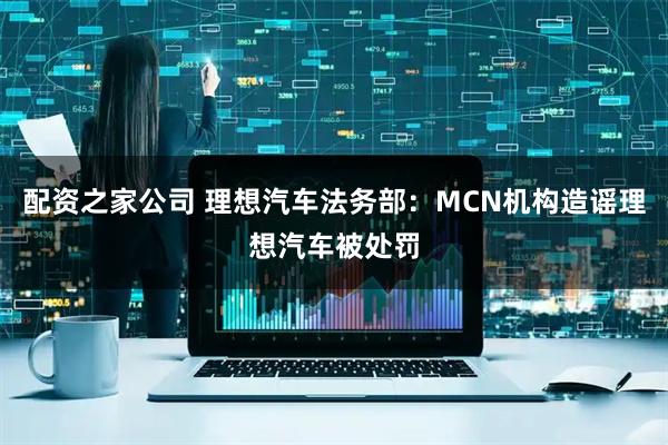 配资之家公司 理想汽车法务部：MCN机构造谣理想汽车被处罚