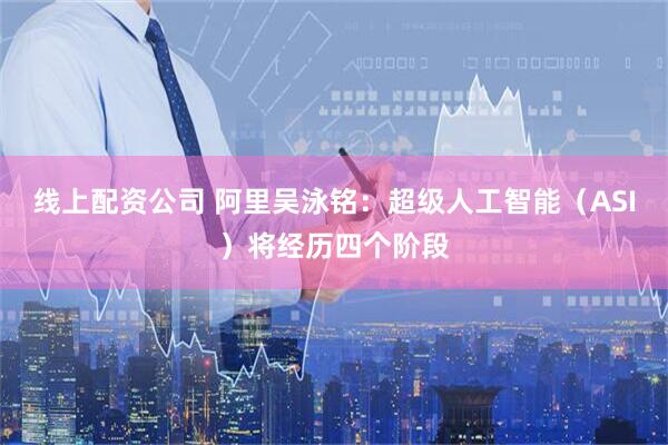 线上配资公司 阿里吴泳铭：超级人工智能（ASI）将经历四个阶段